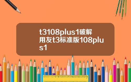 t3108plus1破解用友t3标准版108plus1