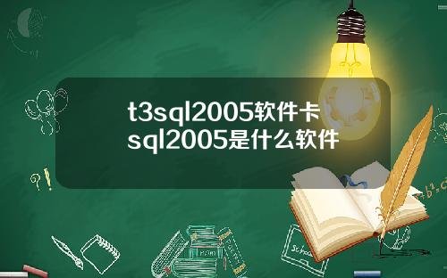 t3sql2005软件卡sql2005是什么软件