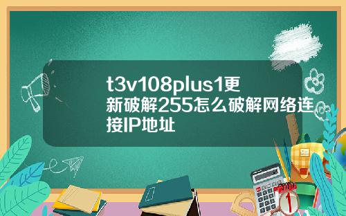 t3v108plus1更新破解255怎么破解网络连接IP地址