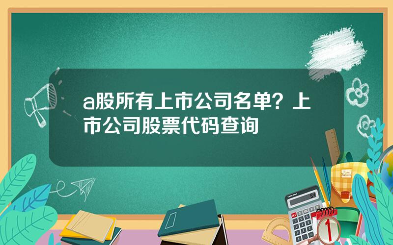 a股所有上市公司名单？上市公司股票代码查询