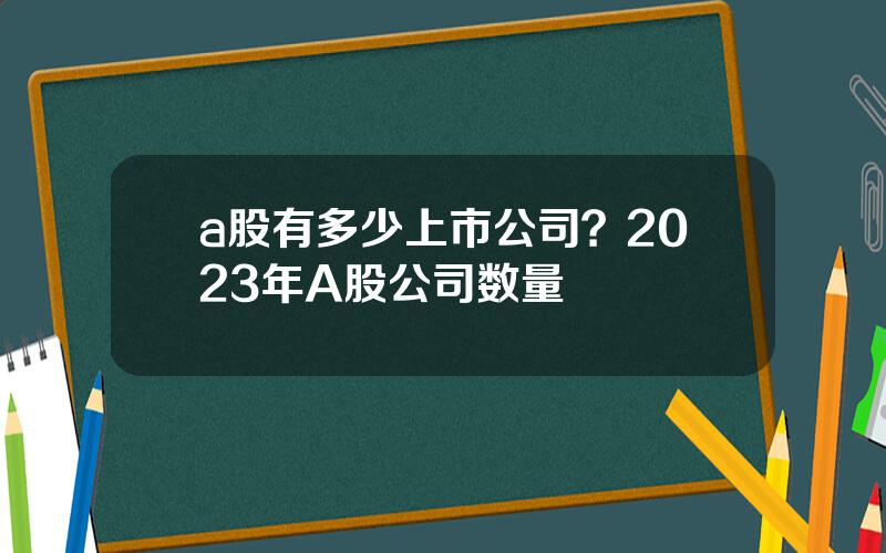 a股有多少上市公司？2023年A股公司数量