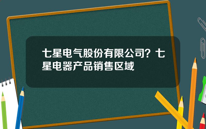 七星电气股份有限公司？七星电器产品销售区域