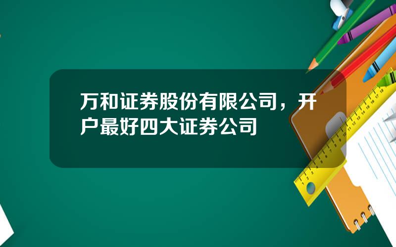 万和证券股份有限公司，开户最好四大证券公司