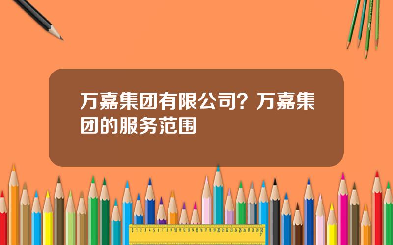 万嘉集团有限公司？万嘉集团的服务范围