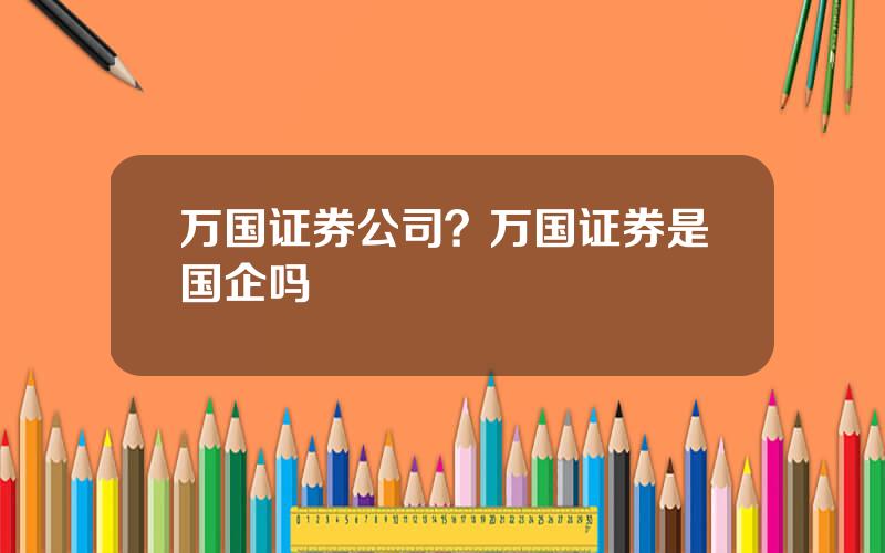 万国证券公司？万国证券是国企吗