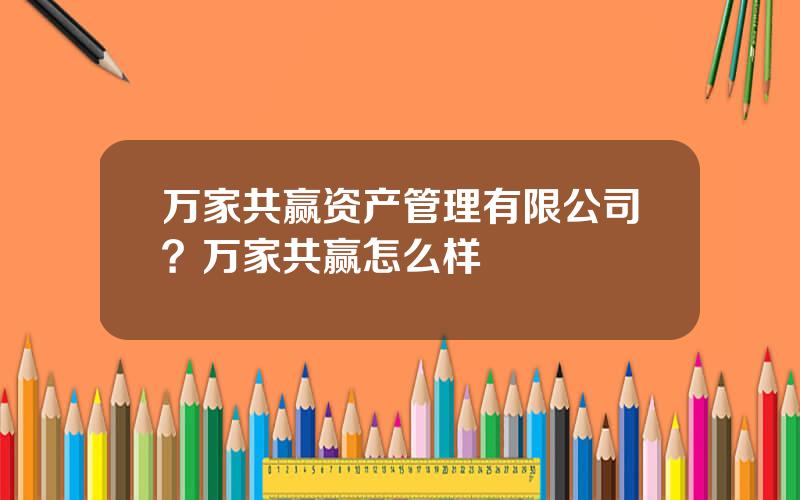 万家共赢资产管理有限公司？万家共赢怎么样