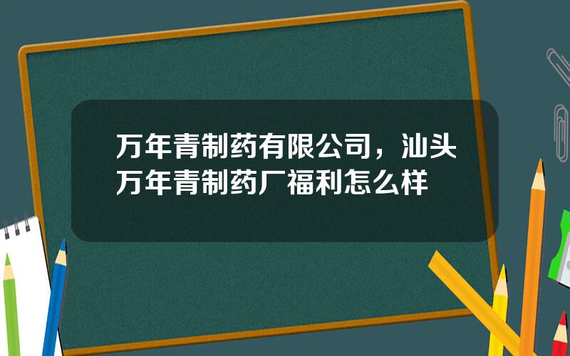 万年青制药有限公司，汕头万年青制药厂福利怎么样