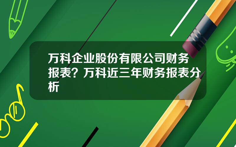 万科企业股份有限公司财务报表？万科近三年财务报表分析