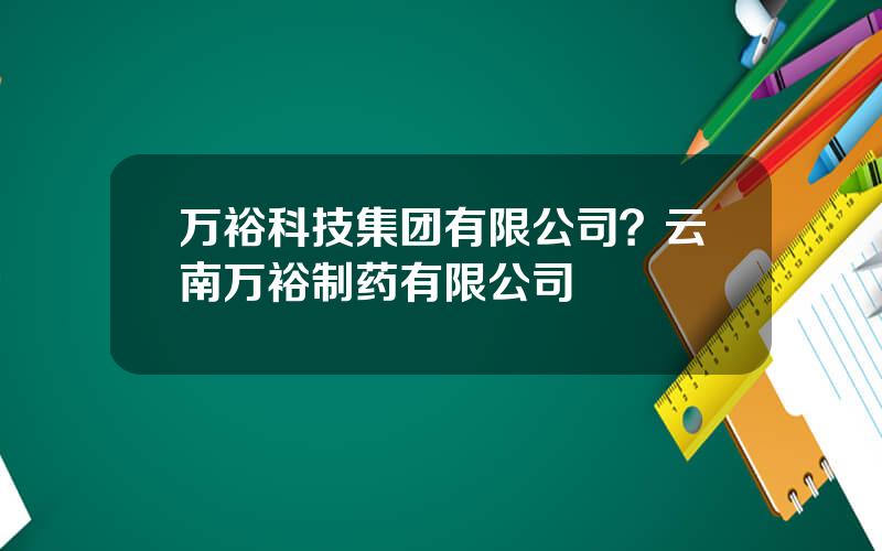 万裕科技集团有限公司？云南万裕制药有限公司