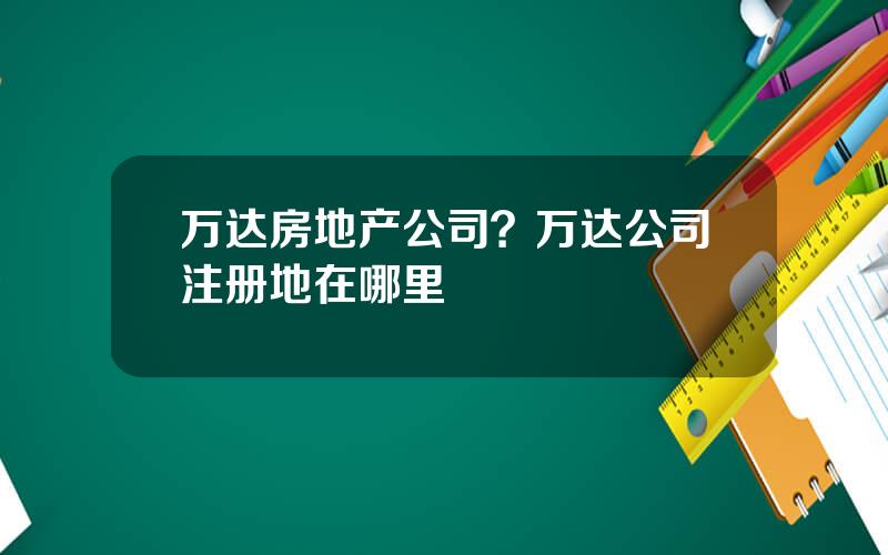 万达房地产公司？万达公司注册地在哪里