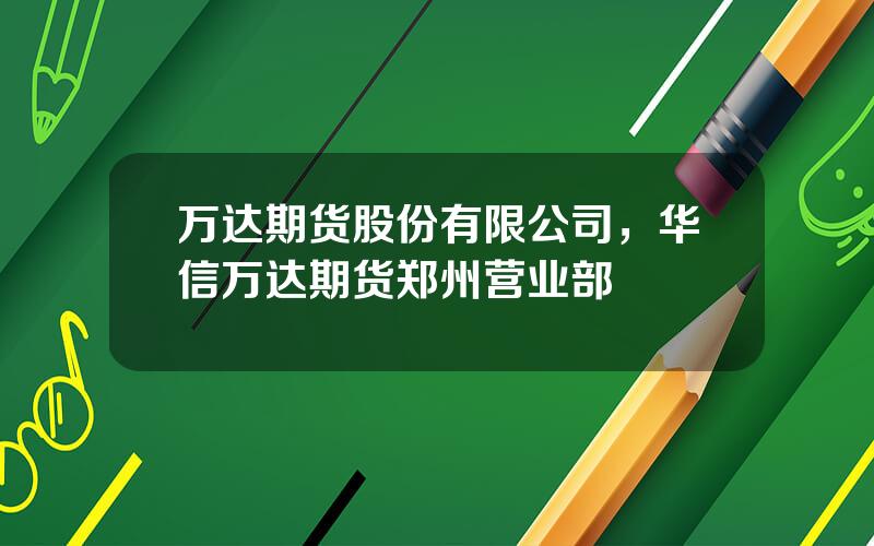 万达期货股份有限公司，华信万达期货郑州营业部