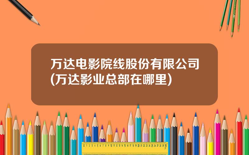 万达电影院线股份有限公司(万达影业总部在哪里)