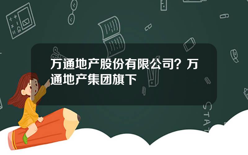 万通地产股份有限公司？万通地产集团旗下