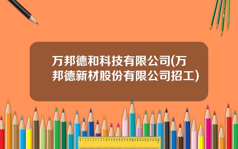 万邦德和科技有限公司(万邦德新材股份有限公司招工)