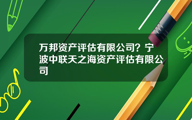 万邦资产评估有限公司？宁波中联天之海资产评估有限公司