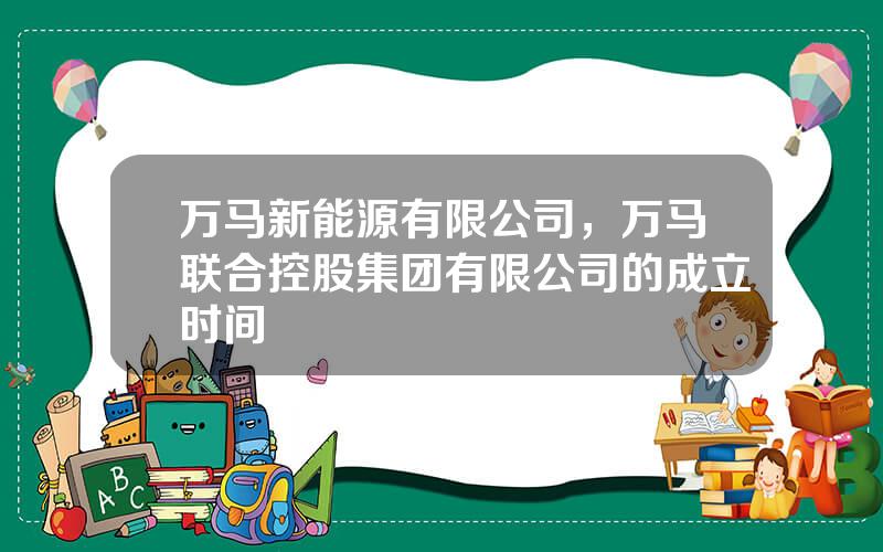 万马新能源有限公司，万马联合控股集团有限公司的成立时间