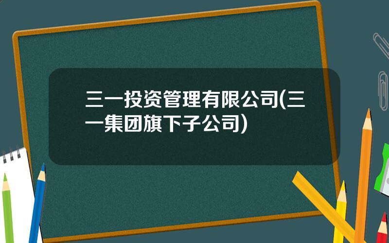 三一投资管理有限公司(三一集团旗下子公司)