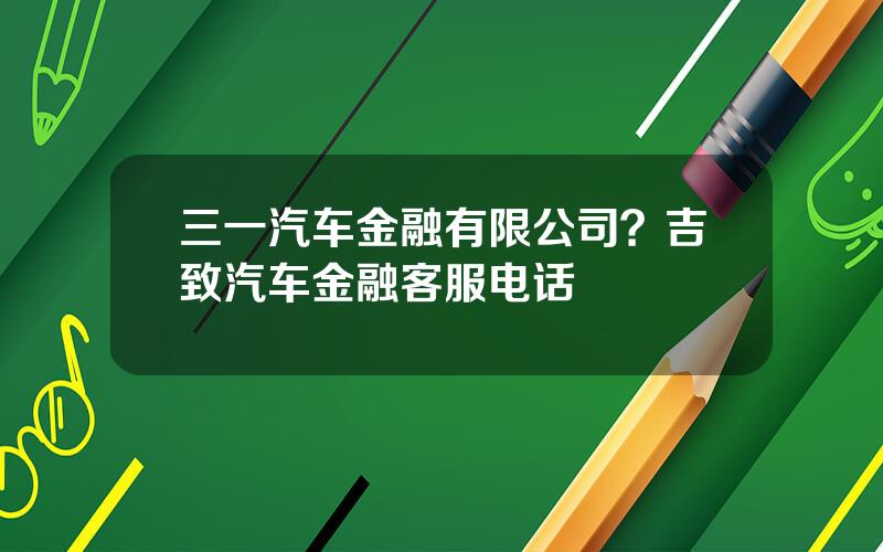 三一汽车金融有限公司？吉致汽车金融客服电话