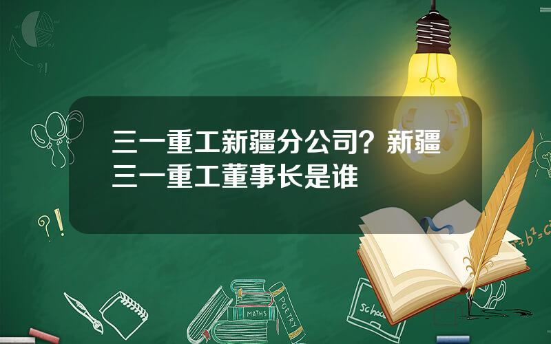 三一重工新疆分公司？新疆三一重工董事长是谁