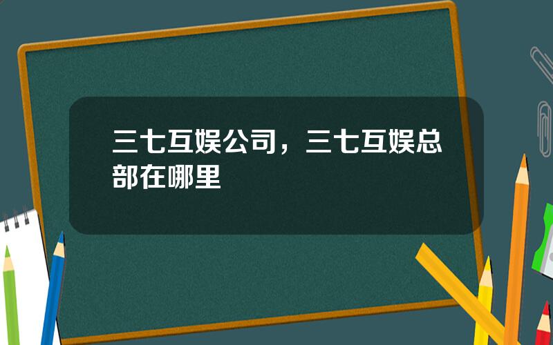 三七互娱公司，三七互娱总部在哪里