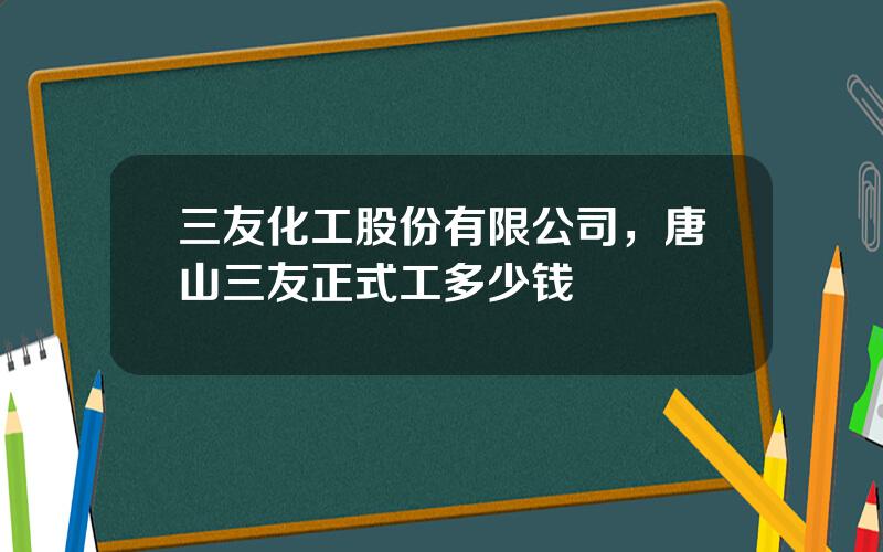 三友化工股份有限公司，唐山三友正式工多少钱