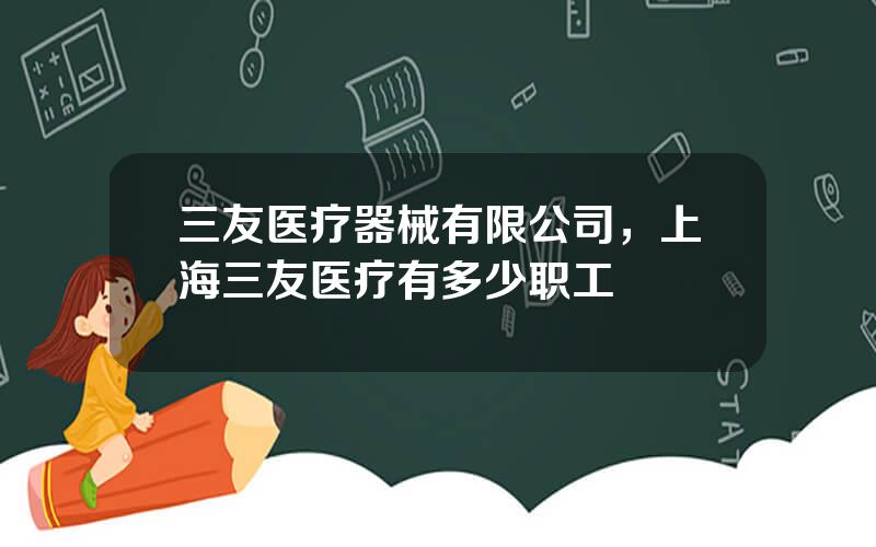 三友医疗器械有限公司，上海三友医疗有多少职工