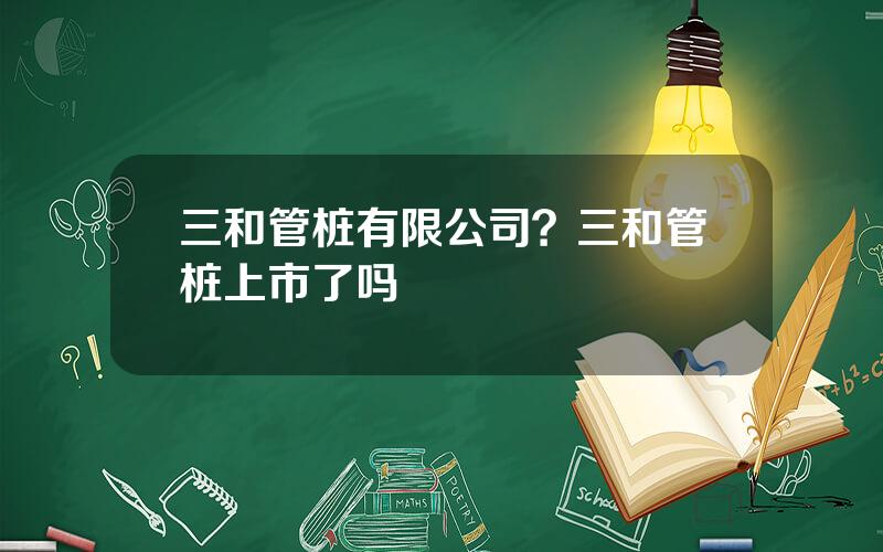 三和管桩有限公司？三和管桩上市了吗