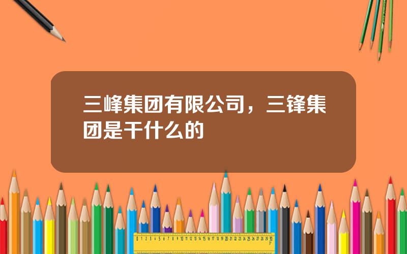 三峰集团有限公司，三锋集团是干什么的