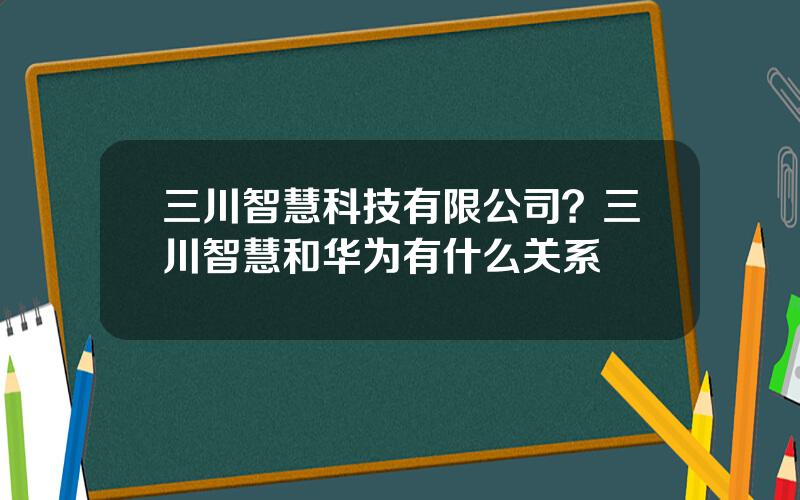 三川智慧科技有限公司？三川智慧和华为有什么关系