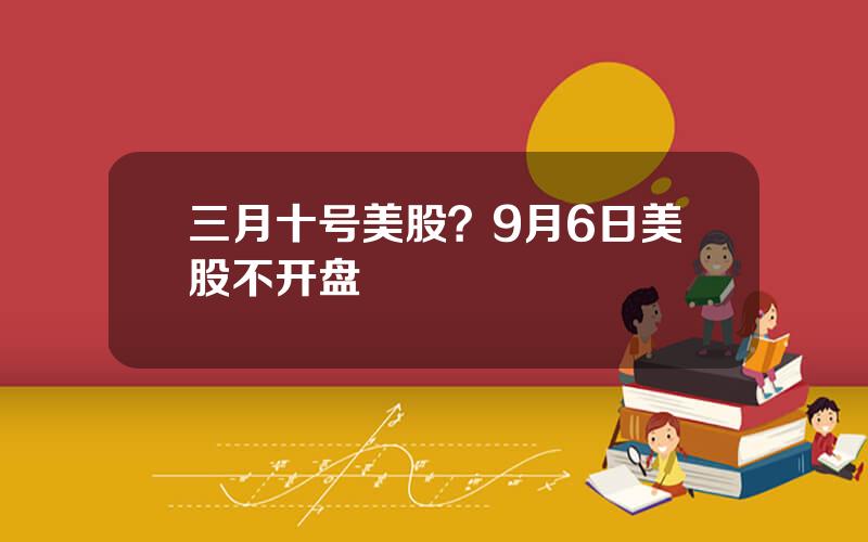 三月十号美股？9月6日美股不开盘