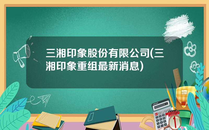 三湘印象股份有限公司(三湘印象重组最新消息)