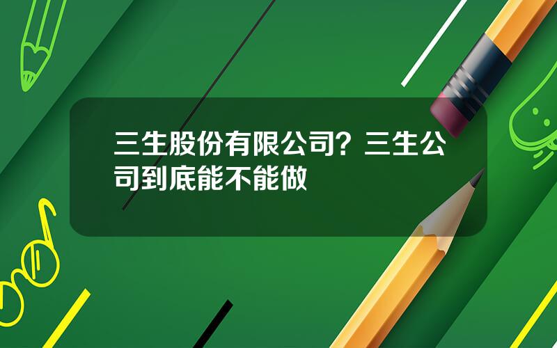 三生股份有限公司？三生公司到底能不能做