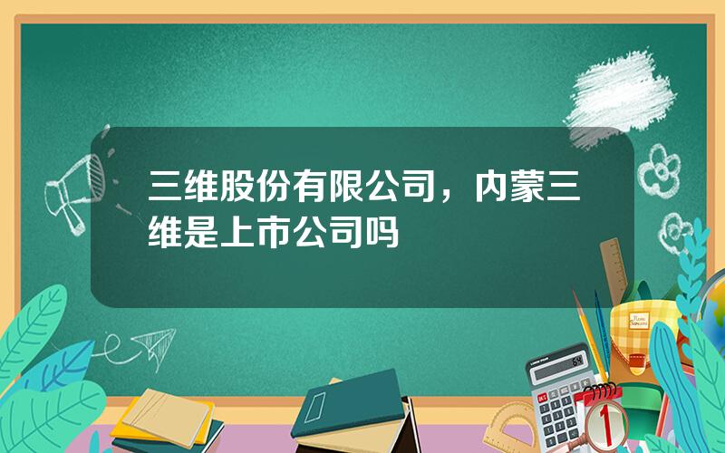 三维股份有限公司，内蒙三维是上市公司吗