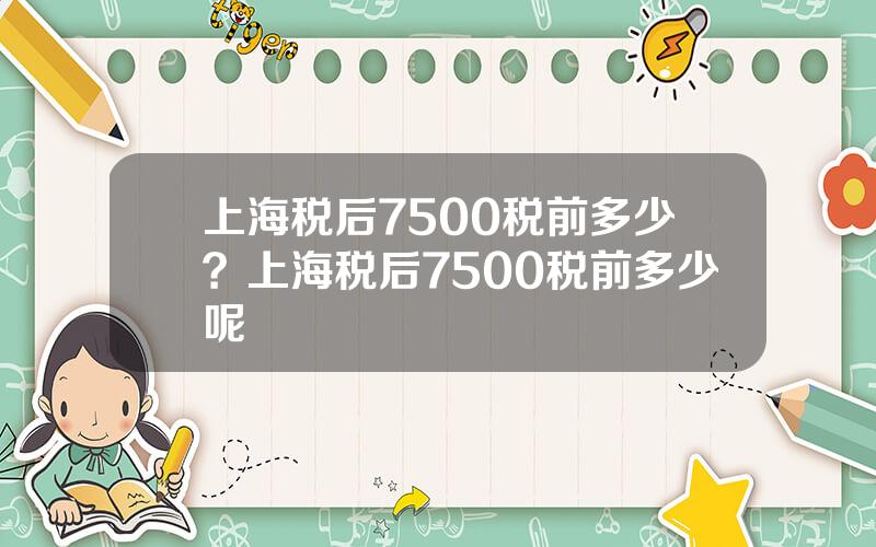 上海税后7500税前多少？上海税后7500税前多少呢