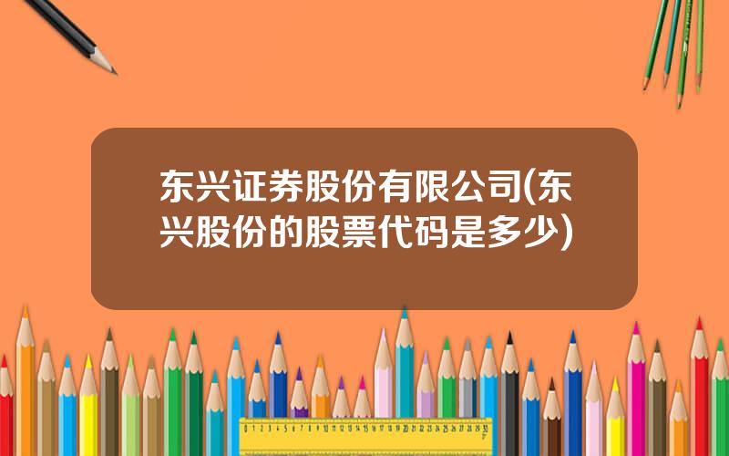 东兴证券股份有限公司(东兴股份的股票代码是多少)