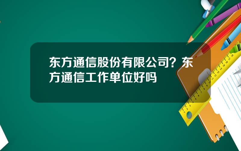 东方通信股份有限公司？东方通信工作单位好吗