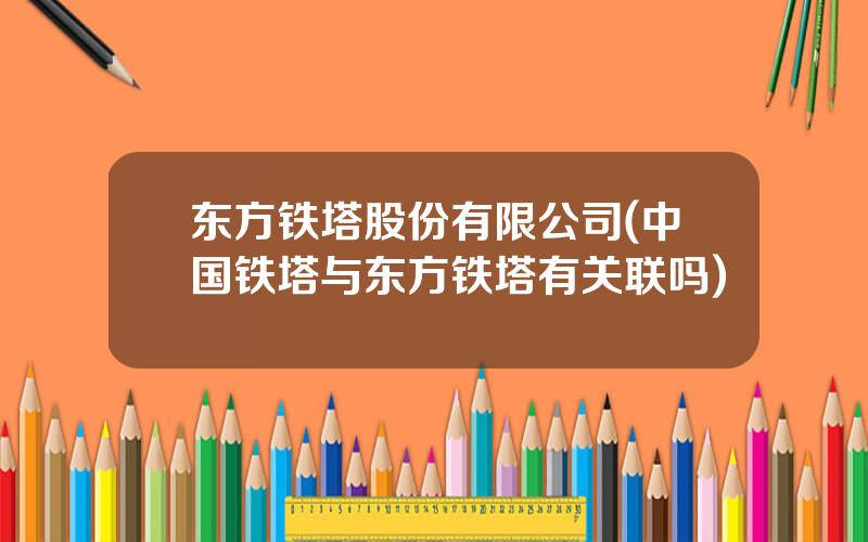 东方铁塔股份有限公司(中国铁塔与东方铁塔有关联吗)