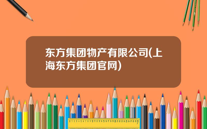 东方集团物产有限公司(上海东方集团官网)