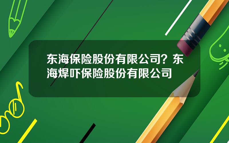 东海保险股份有限公司？东海焊吓保险股份有限公司