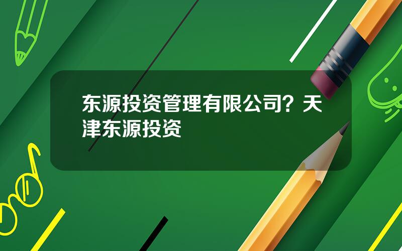 东源投资管理有限公司？天津东源投资