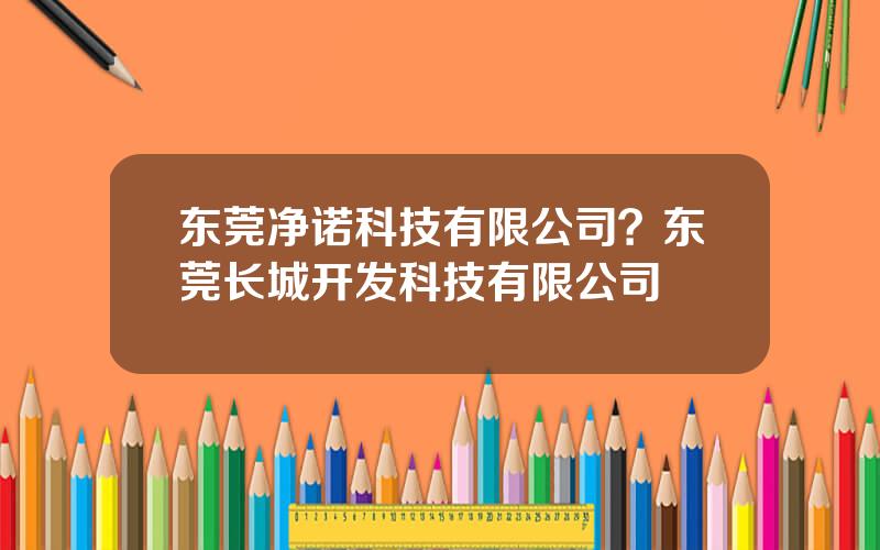 东莞净诺科技有限公司？东莞长城开发科技有限公司