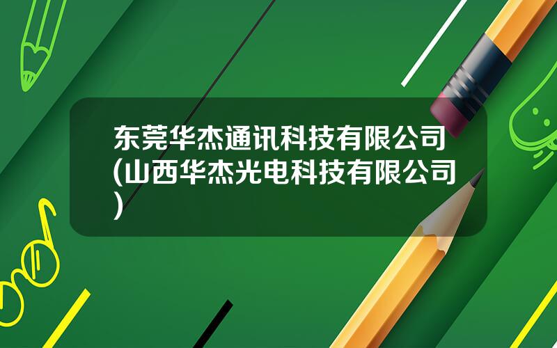 东莞华杰通讯科技有限公司(山西华杰光电科技有限公司)