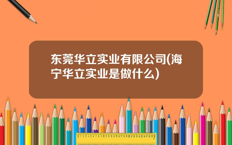 东莞华立实业有限公司(海宁华立实业是做什么)