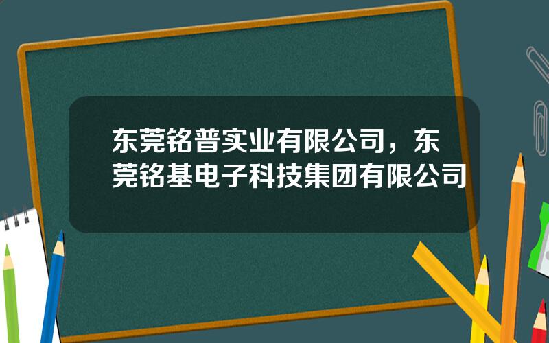 东莞铭普实业有限公司，东莞铭基电子科技集团有限公司