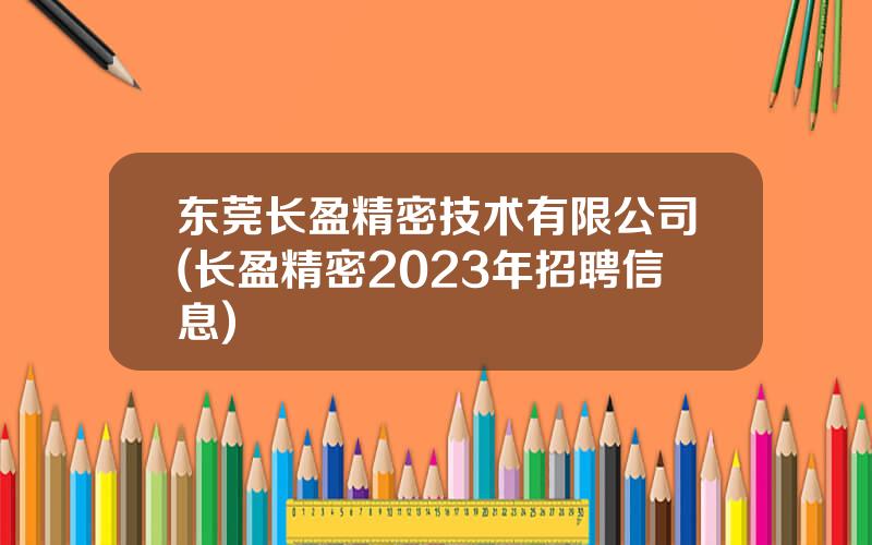 东莞长盈精密技术有限公司(长盈精密2023年招聘信息)