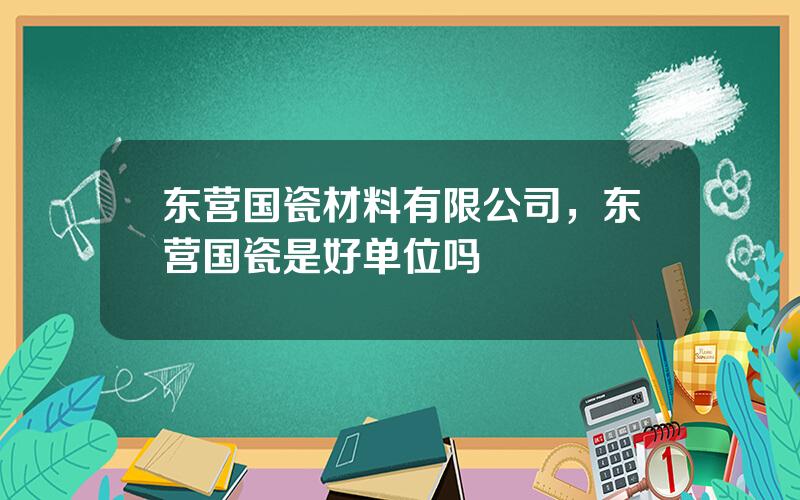 东营国瓷材料有限公司，东营国瓷是好单位吗