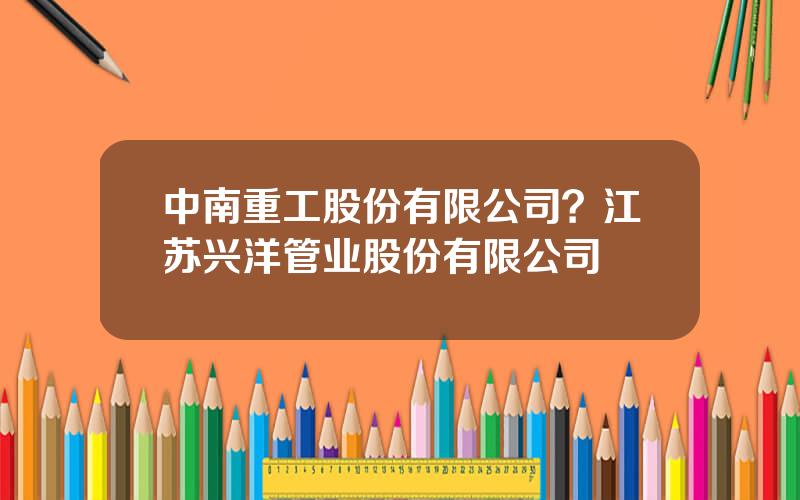 中南重工股份有限公司？江苏兴洋管业股份有限公司