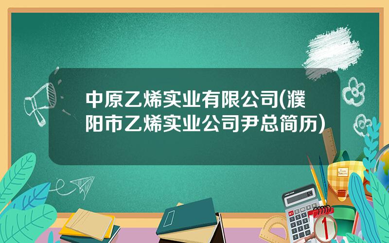 中原乙烯实业有限公司(濮阳市乙烯实业公司尹总简历)