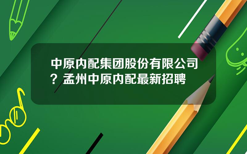 中原内配集团股份有限公司？孟州中原内配最新招聘