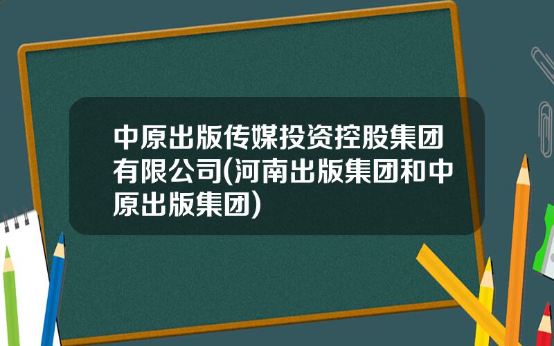 中原出版传媒投资控股集团有限公司(河南出版集团和中原出版集团)